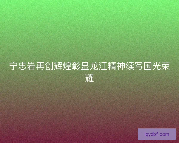 宁忠岩再创辉煌彰显龙江精神续写国光荣耀