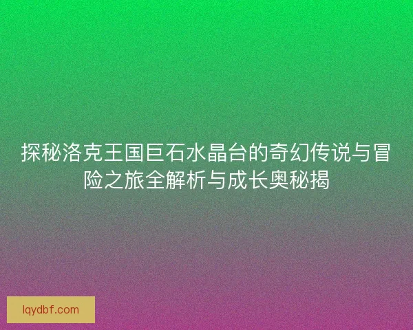 探秘洛克王国巨石水晶台的奇幻传说与冒险之旅全解析与成长奥秘揭