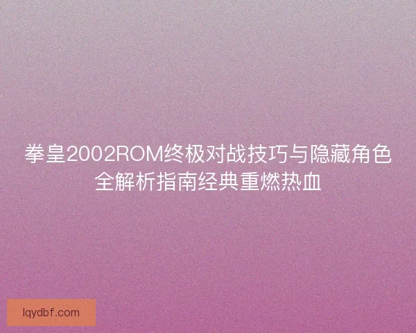 拳皇2002ROM终极对战技巧与隐藏角色全解析指南经典重燃热血