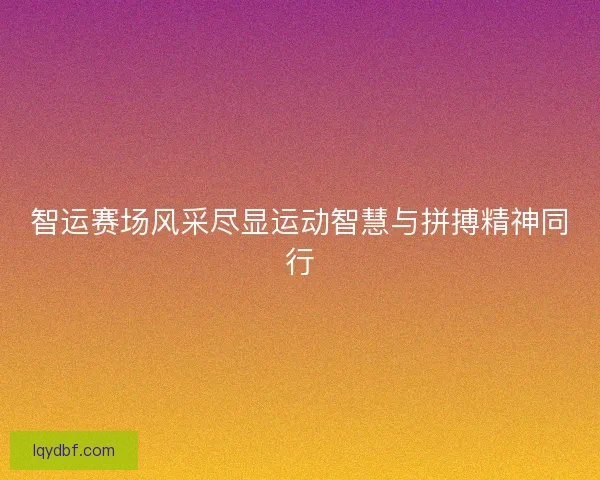 智运赛场风采尽显运动智慧与拼搏精神同行