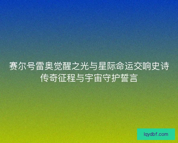 赛尔号雷奥觉醒之光与星际命运交响史诗传奇征程与宇宙守护誓言