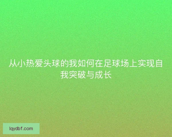 从小热爱头球的我如何在足球场上实现自我突破与成长