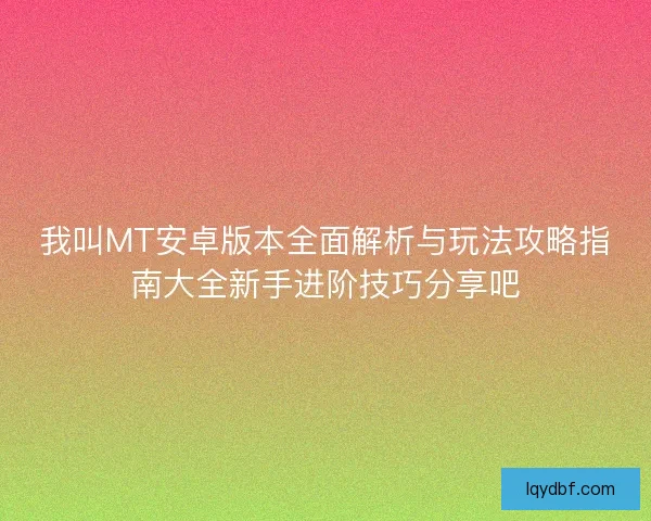 我叫MT安卓版本全面解析与玩法攻略指南大全新手进阶技巧分享吧