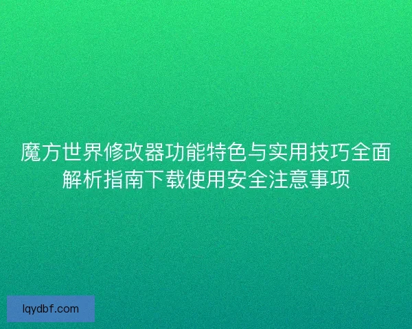 魔方世界修改器功能特色与实用技巧全面解析指南下载使用安全注意事项