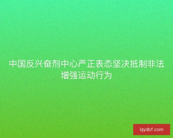中国反兴奋剂中心严正表态坚决抵制非法增强运动行为