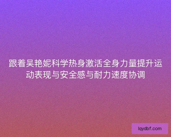 跟着吴艳妮科学热身激活全身力量提升运动表现与安全感与耐力速度协调