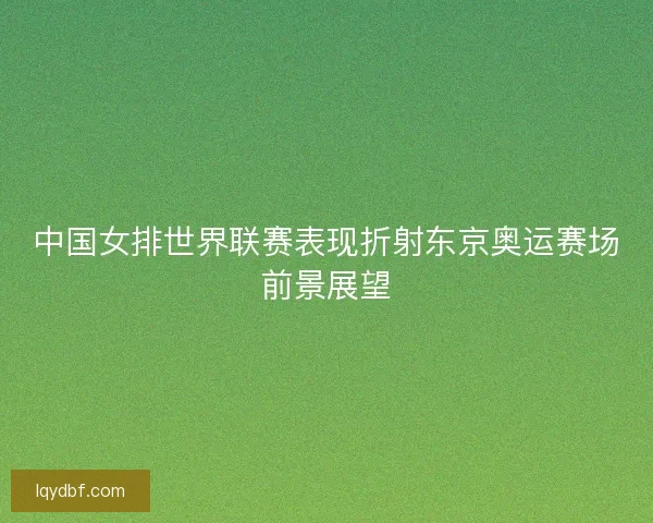 中国女排世界联赛表现折射东京奥运赛场前景展望