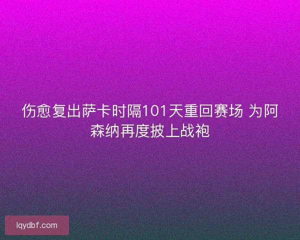 伤愈复出萨卡时隔101天重回赛场 为阿森纳再度披上战袍