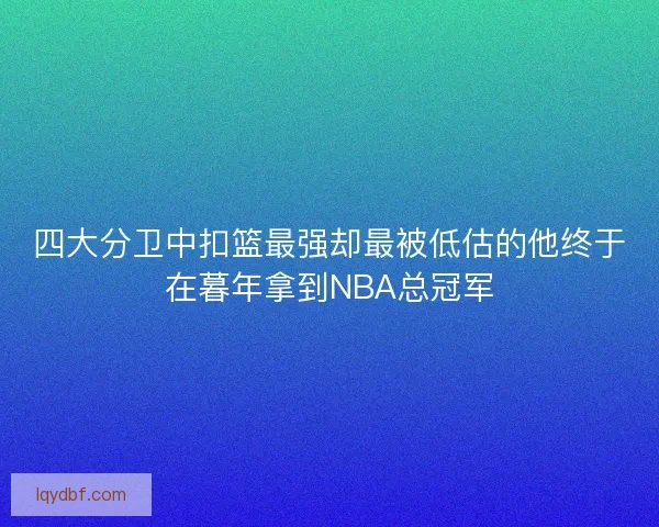 四大分卫中扣篮最强却最被低估的他终于在暮年拿到NBA总冠军