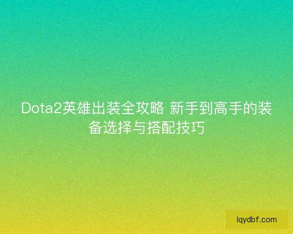 Dota2英雄出装全攻略 新手到高手的装备选择与搭配技巧