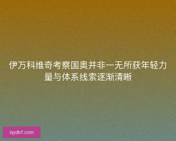 伊万科维奇考察国奥并非一无所获年轻力量与体系线索逐渐清晰